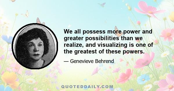 We all possess more power and greater possibilities than we realize, and visualizing is one of the greatest of these powers.