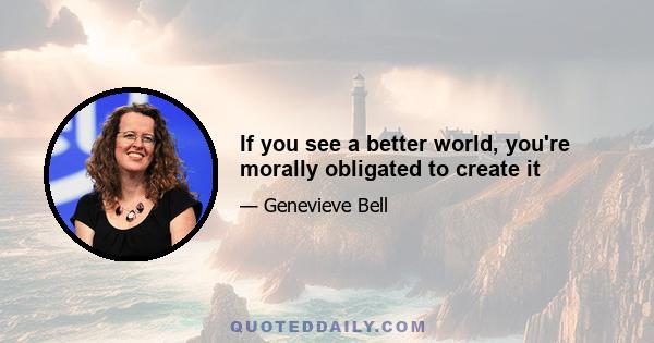 If you see a better world, you're morally obligated to create it