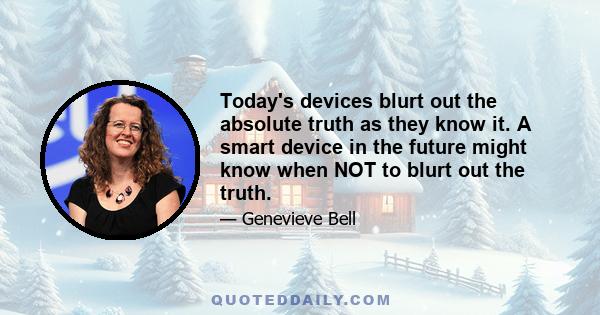 Today's devices blurt out the absolute truth as they know it. A smart device in the future might know when NOT to blurt out the truth.