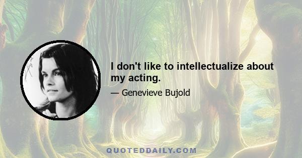 I don't like to intellectualize about my acting.