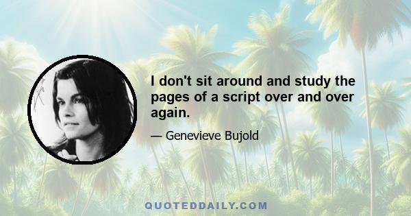 I don't sit around and study the pages of a script over and over again.