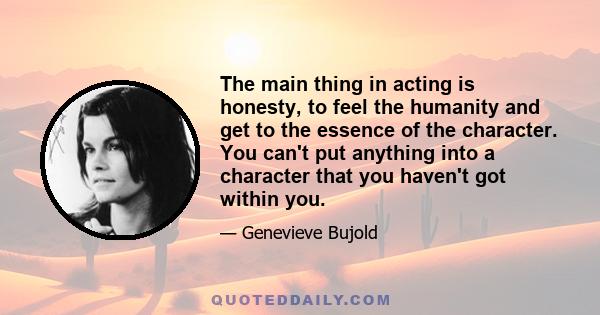 The main thing in acting is honesty, to feel the humanity and get to the essence of the character. You can't put anything into a character that you haven't got within you.