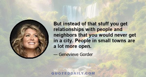 But instead of that stuff you get relationships with people and neighbors that you would never get in a city. People in small towns are a lot more open.