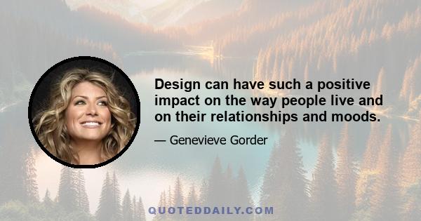 Design can have such a positive impact on the way people live and on their relationships and moods.