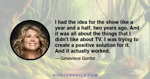 I had the idea for the show like a year and a half, two years ago. And it was all about the things that I didn't like about TV. I was trying to create a positive solution for it. And it actually worked.