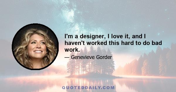 I'm a designer, I love it, and I haven't worked this hard to do bad work.