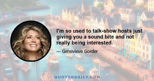 I'm so used to talk-show hosts just giving you a sound bite and not really being interested.