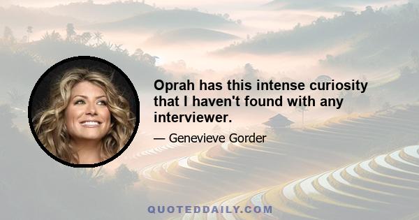 Oprah has this intense curiosity that I haven't found with any interviewer.