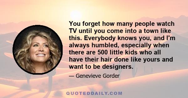 You forget how many people watch TV until you come into a town like this. Everybody knows you, and I'm always humbled, especially when there are 500 little kids who all have their hair done like yours and want to be