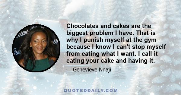 Chocolates and cakes are the biggest problem I have. That is why I punish myself at the gym because I know I can't stop myself from eating what I want. I call it eating your cake and having it.