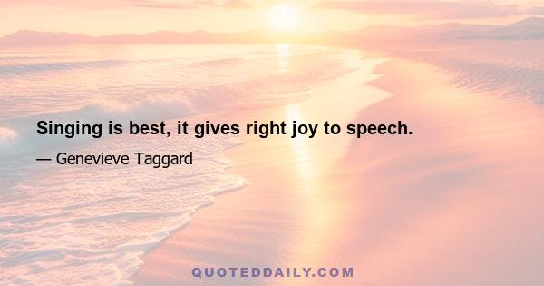 Singing is best, it gives right joy to speech.