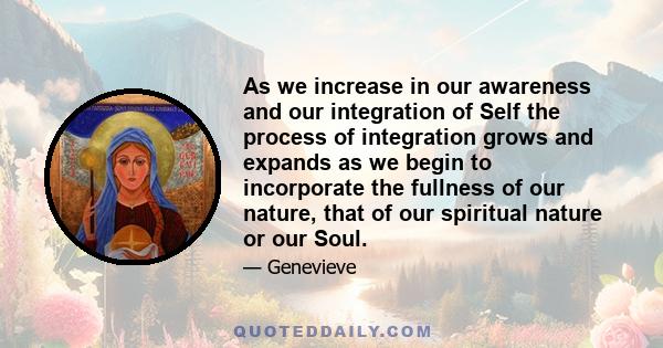 As we increase in our awareness and our integration of Self the process of integration grows and expands as we begin to incorporate the fullness of our nature, that of our spiritual nature or our Soul.