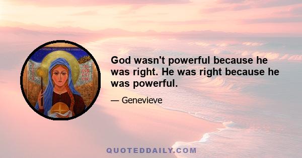 God wasn't powerful because he was right. He was right because he was powerful.