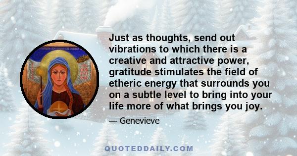 Just as thoughts, send out vibrations to which there is a creative and attractive power, gratitude stimulates the field of etheric energy that surrounds you on a subtle level to bring into your life more of what brings