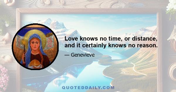 Love knows no time, or distance, and it certainly knows no reason.