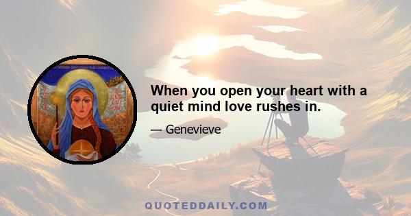 When you open your heart with a quiet mind love rushes in.