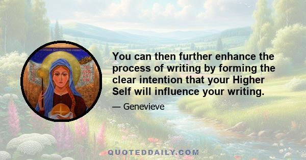 You can then further enhance the process of writing by forming the clear intention that your Higher Self will influence your writing.