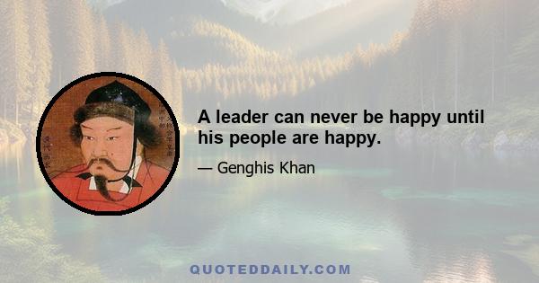 A leader can never be happy until his people are happy.