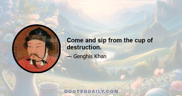 Come and sip from the cup of destruction.