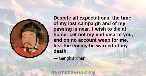 Despite all expectations, the time of my last campaign and of my passing is near. I wish to die at home. Let not my end disarm you, and on no account weep for me, lest the enemy be warned of my death.