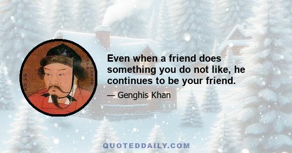 Even when a friend does something you do not like, he continues to be your friend.