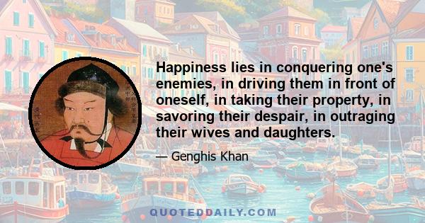 Happiness lies in conquering one's enemies, in driving them in front of oneself, in taking their property, in savoring their despair, in outraging their wives and daughters.