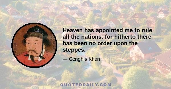 Heaven has appointed me to rule all the nations, for hitherto there has been no order upon the steppes.