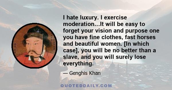 I hate luxury. I exercise moderation…It will be easy to forget your vision and purpose one you have fine clothes, fast horses and beautiful women. [In which case], you will be no better than a slave, and you will surely 