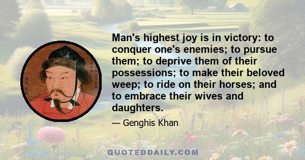 Man's highest joy is in victory: to conquer one's enemies; to pursue them; to deprive them of their possessions; to make their beloved weep; to ride on their horses; and to embrace their wives and daughters.