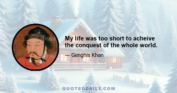 My life was too short to acheive the conquest of the whole world.