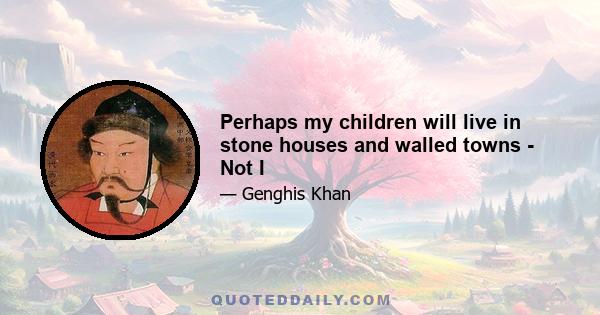 Perhaps my children will live in stone houses and walled towns - Not I