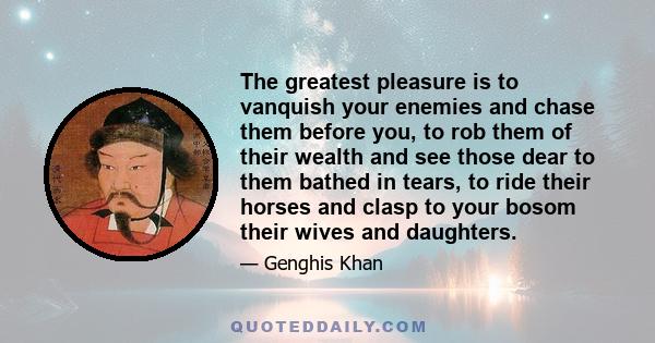 The greatest pleasure is to vanquish your enemies and chase them before you, to rob them of their wealth and see those dear to them bathed in tears, to ride their horses and clasp to your bosom their wives and daughters.