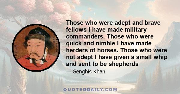 Those who were adept and brave fellows I have made military commanders. Those who were quick and nimble I have made herders of horses. Those who were not adept I have given a small whip and sent to be shepherds