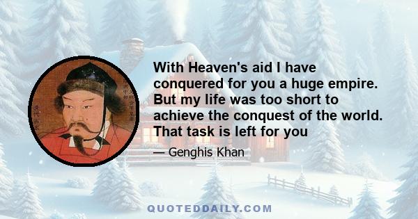 With Heaven's aid I have conquered for you a huge empire. But my life was too short to achieve the conquest of the world. That task is left for you