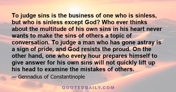 To judge sins is the business of one who is sinless, but who is sinless except God? Who ever thinks about the multitude of his own sins in his heart never wants to make the sins of others a topic of conversation. To