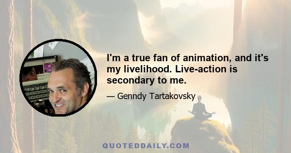 I'm a true fan of animation, and it's my livelihood. Live-action is secondary to me.