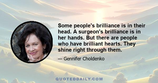 Some people's brilliance is in their head. A surgeon's brilliance is in her hands. But there are people who have brilliant hearts. They shine right through them.