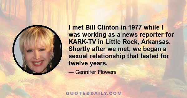 I met Bill Clinton in 1977 while I was working as a news reporter for KARK-TV in Little Rock, Arkansas. Shortly after we met, we began a sexual relationship that lasted for twelve years.