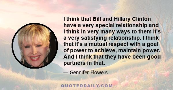 I think that Bill and Hillary Clinton have a very special relationship and I think in very many ways to them it's a very satisfying relationship. I think that it's a mutual respect with a goal of power to achieve,