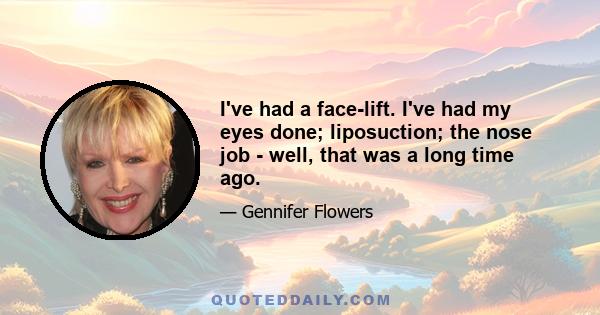 I've had a face-lift. I've had my eyes done; liposuction; the nose job - well, that was a long time ago.