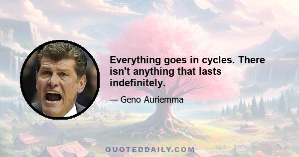 Everything goes in cycles. There isn't anything that lasts indefinitely.