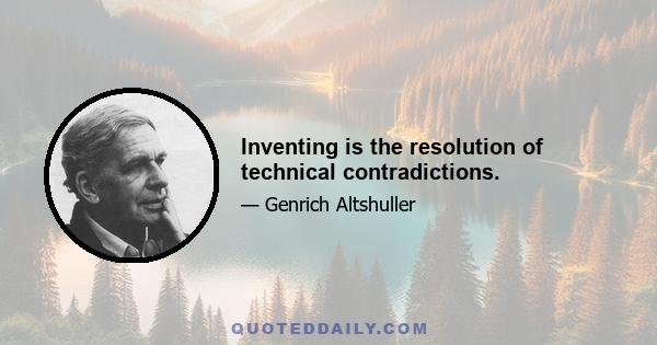 Inventing is the resolution of technical contradictions.