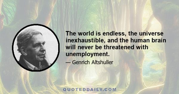 The world is endless, the universe inexhaustible, and the human brain will never be threatened with unemployment.