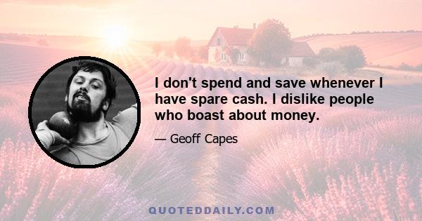 I don't spend and save whenever I have spare cash. I dislike people who boast about money.