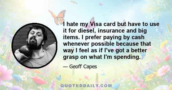 I hate my Visa card but have to use it for diesel, insurance and big items. I prefer paying by cash whenever possible because that way I feel as if I've got a better grasp on what I'm spending.