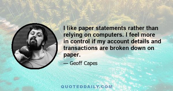 I like paper statements rather than relying on computers. I feel more in control if my account details and transactions are broken down on paper.