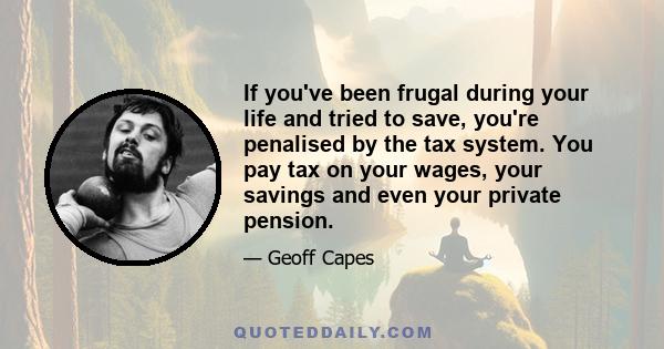 If you've been frugal during your life and tried to save, you're penalised by the tax system. You pay tax on your wages, your savings and even your private pension.