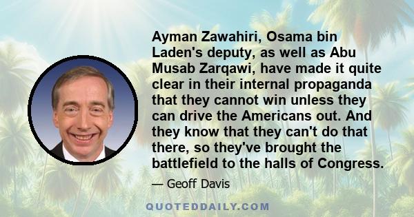 Ayman Zawahiri, Osama bin Laden's deputy, as well as Abu Musab Zarqawi, have made it quite clear in their internal propaganda that they cannot win unless they can drive the Americans out. And they know that they can't