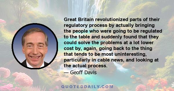 Great Britain revolutionized parts of their regulatory process by actually bringing the people who were going to be regulated to the table and suddenly found that they could solve the problems at a lot lower cost by,