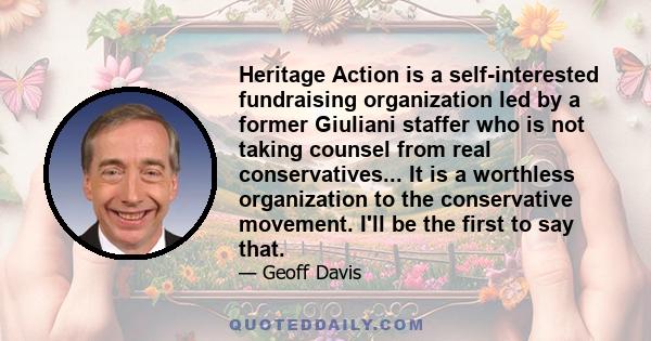 Heritage Action is a self-interested fundraising organization led by a former Giuliani staffer who is not taking counsel from real conservatives... It is a worthless organization to the conservative movement. I'll be